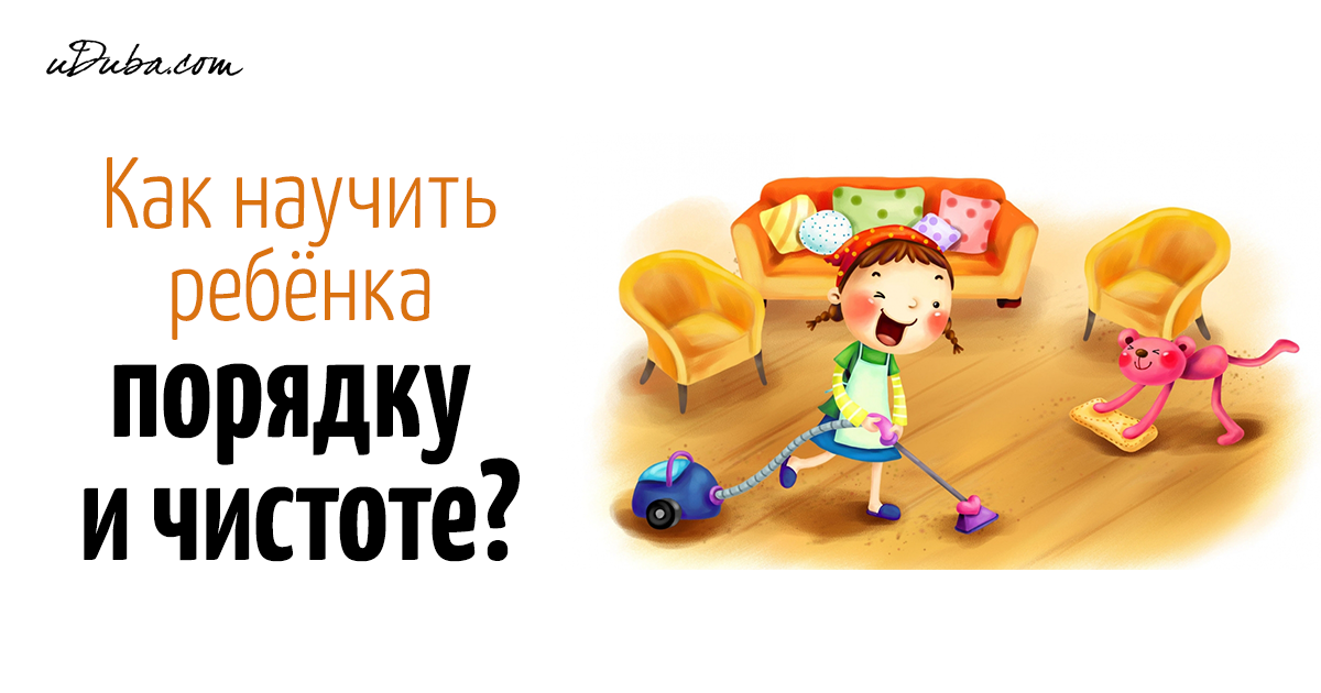 Приучить ребёнка к порядку и чистоте - задача родителя