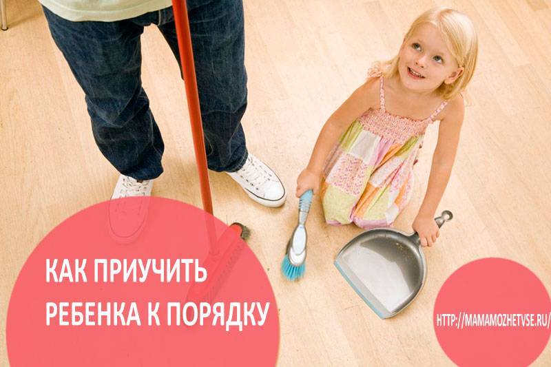 Как приучить ребенка к порядку, аккуратности и чистоте в доме, в своей комнате: 8 советов психолога